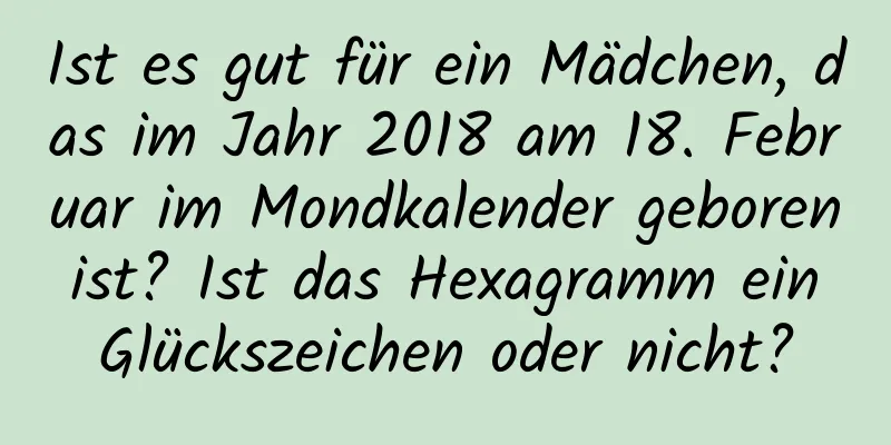 Ist es gut für ein Mädchen, das im Jahr 2018 am 18. Februar im Mondkalender geboren ist? Ist das Hexagramm ein Glückszeichen oder nicht?