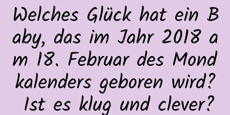 Welches Glück hat ein Baby, das im Jahr 2018 am 18. Februar des Mondkalenders geboren wird? Ist es klug und clever?