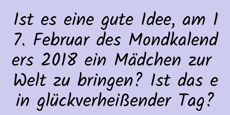 Ist es eine gute Idee, am 17. Februar des Mondkalenders 2018 ein Mädchen zur Welt zu bringen? Ist das ein glückverheißender Tag?