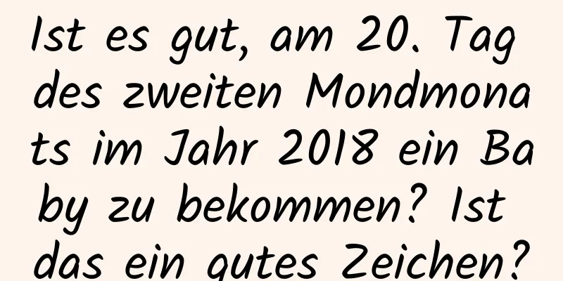 Ist es gut, am 20. Tag des zweiten Mondmonats im Jahr 2018 ein Baby zu bekommen? Ist das ein gutes Zeichen?