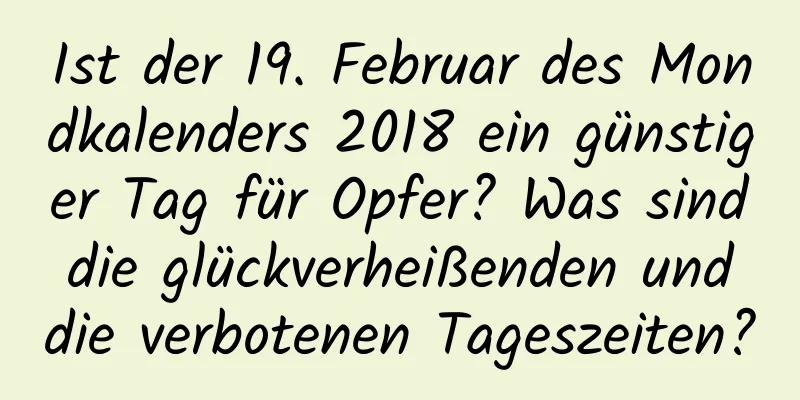 Ist der 19. Februar des Mondkalenders 2018 ein günstiger Tag für Opfer? Was sind die glückverheißenden und die verbotenen Tageszeiten?