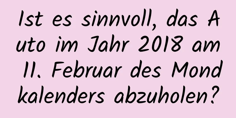 Ist es sinnvoll, das Auto im Jahr 2018 am 11. Februar des Mondkalenders abzuholen?