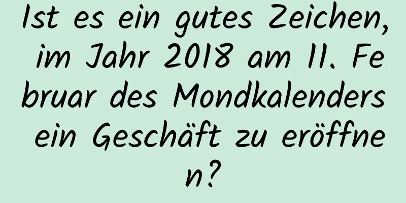 Ist es ein gutes Zeichen, im Jahr 2018 am 11. Februar des Mondkalenders ein Geschäft zu eröffnen?