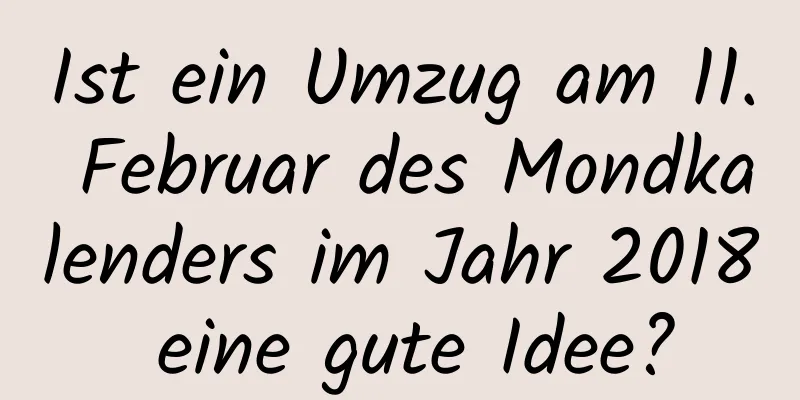 Ist ein Umzug am 11. Februar des Mondkalenders im Jahr 2018 eine gute Idee?