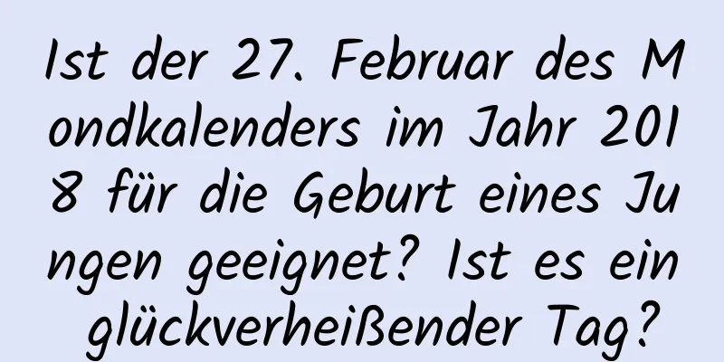 Ist der 27. Februar des Mondkalenders im Jahr 2018 für die Geburt eines Jungen geeignet? Ist es ein glückverheißender Tag?