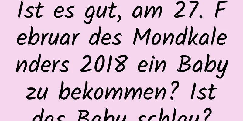 Ist es gut, am 27. Februar des Mondkalenders 2018 ein Baby zu bekommen? Ist das Baby schlau?