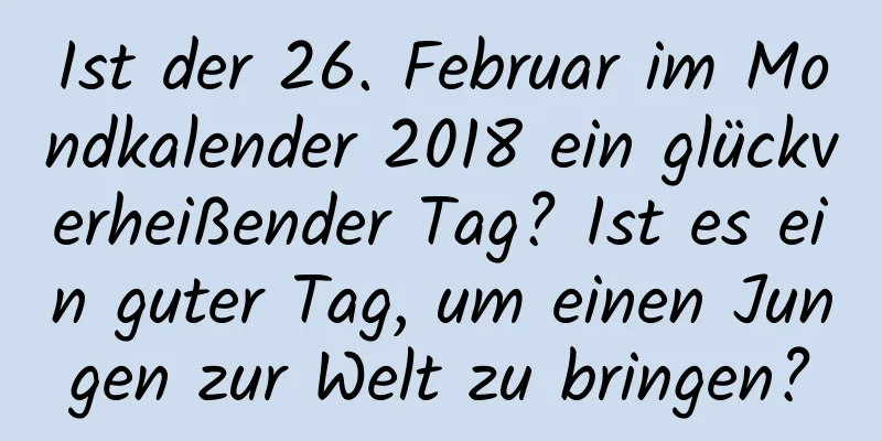 Ist der 26. Februar im Mondkalender 2018 ein glückverheißender Tag? Ist es ein guter Tag, um einen Jungen zur Welt zu bringen?