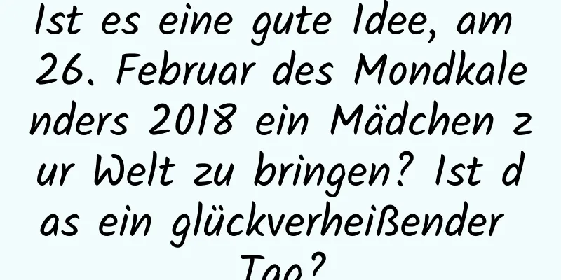 Ist es eine gute Idee, am 26. Februar des Mondkalenders 2018 ein Mädchen zur Welt zu bringen? Ist das ein glückverheißender Tag?