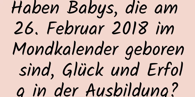 Haben Babys, die am 26. Februar 2018 im Mondkalender geboren sind, Glück und Erfolg in der Ausbildung?