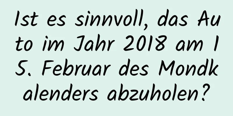 Ist es sinnvoll, das Auto im Jahr 2018 am 15. Februar des Mondkalenders abzuholen?