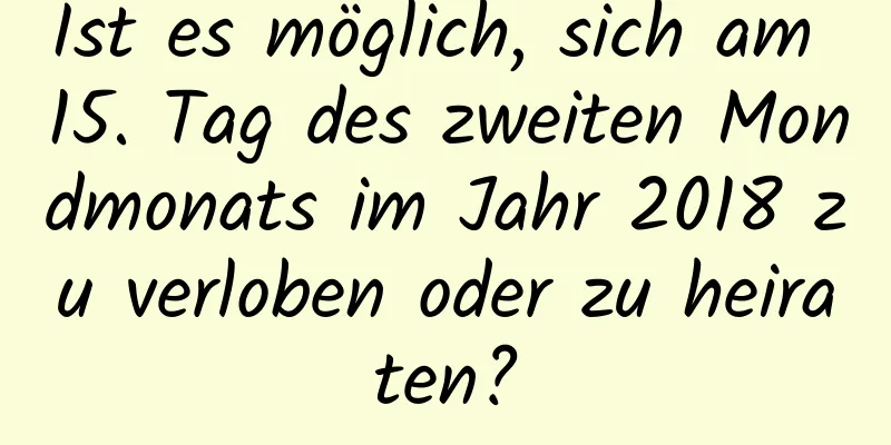 Ist es möglich, sich am 15. Tag des zweiten Mondmonats im Jahr 2018 zu verloben oder zu heiraten?