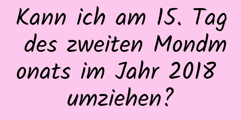 Kann ich am 15. Tag des zweiten Mondmonats im Jahr 2018 umziehen?