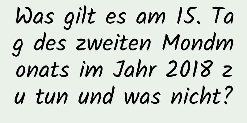 Was gilt es am 15. Tag des zweiten Mondmonats im Jahr 2018 zu tun und was nicht?