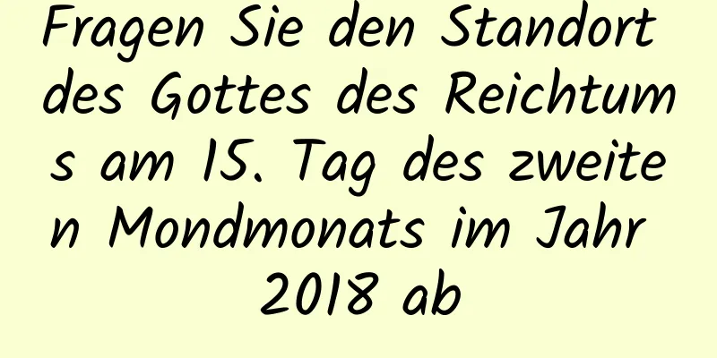 Fragen Sie den Standort des Gottes des Reichtums am 15. Tag des zweiten Mondmonats im Jahr 2018 ab