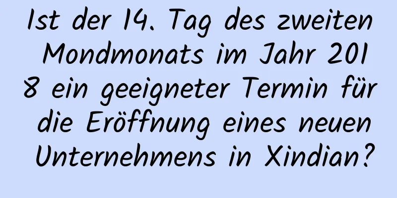 Ist der 14. Tag des zweiten Mondmonats im Jahr 2018 ein geeigneter Termin für die Eröffnung eines neuen Unternehmens in Xindian?