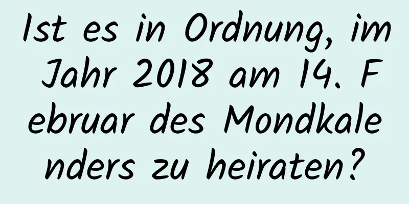 Ist es in Ordnung, im Jahr 2018 am 14. Februar des Mondkalenders zu heiraten?