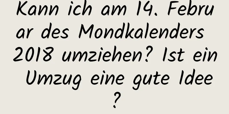 Kann ich am 14. Februar des Mondkalenders 2018 umziehen? Ist ein Umzug eine gute Idee?