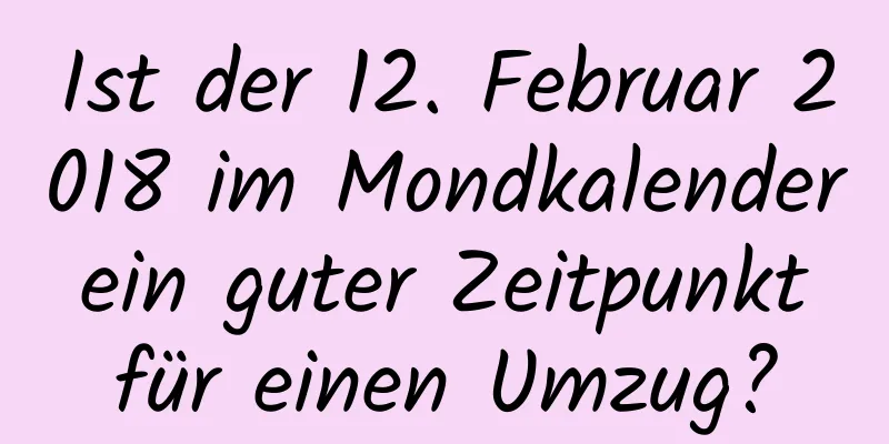 Ist der 12. Februar 2018 im Mondkalender ein guter Zeitpunkt für einen Umzug?