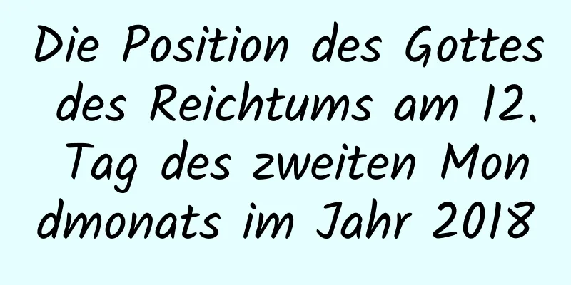 Die Position des Gottes des Reichtums am 12. Tag des zweiten Mondmonats im Jahr 2018