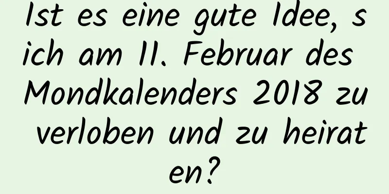 Ist es eine gute Idee, sich am 11. Februar des Mondkalenders 2018 zu verloben und zu heiraten?