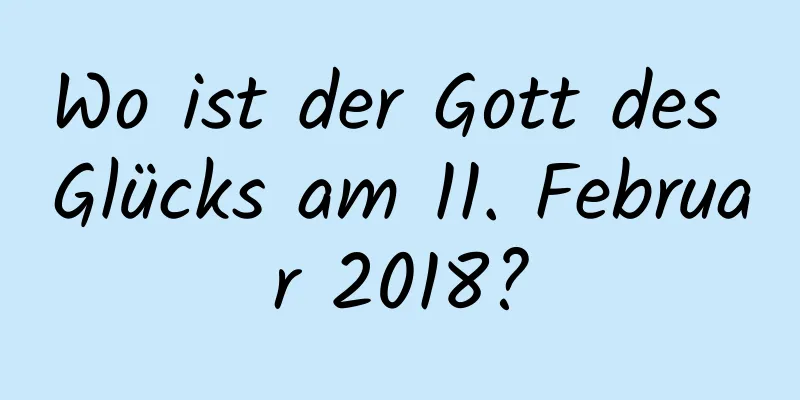 Wo ist der Gott des Glücks am 11. Februar 2018?