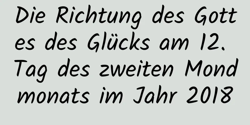 Die Richtung des Gottes des Glücks am 12. Tag des zweiten Mondmonats im Jahr 2018