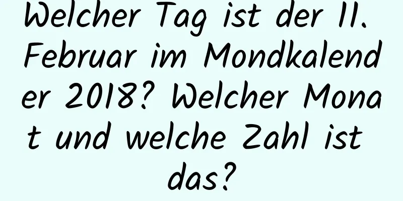 Welcher Tag ist der 11. Februar im Mondkalender 2018? Welcher Monat und welche Zahl ist das?