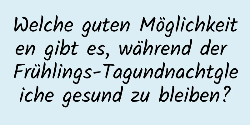 Welche guten Möglichkeiten gibt es, während der Frühlings-Tagundnachtgleiche gesund zu bleiben?