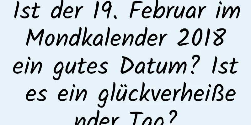 Ist der 19. Februar im Mondkalender 2018 ein gutes Datum? Ist es ein glückverheißender Tag?