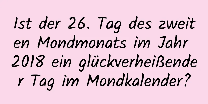 Ist der 26. Tag des zweiten Mondmonats im Jahr 2018 ein glückverheißender Tag im Mondkalender?