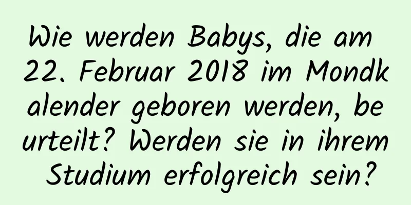 Wie werden Babys, die am 22. Februar 2018 im Mondkalender geboren werden, beurteilt? Werden sie in ihrem Studium erfolgreich sein?