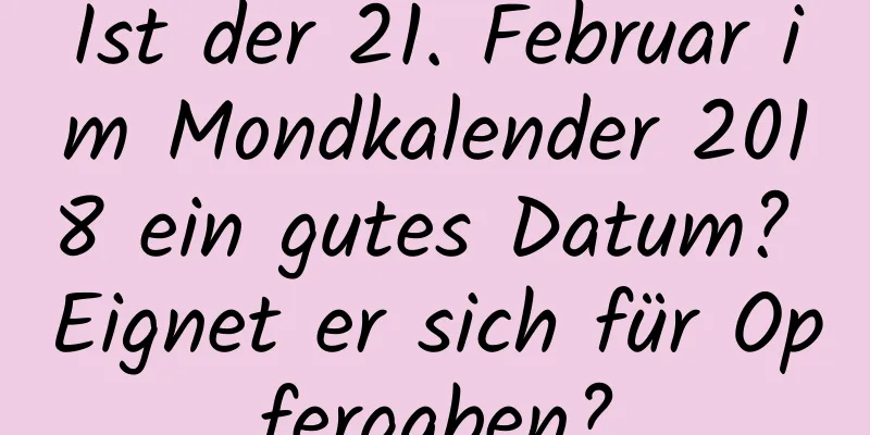 Ist der 21. Februar im Mondkalender 2018 ein gutes Datum? Eignet er sich für Opfergaben?