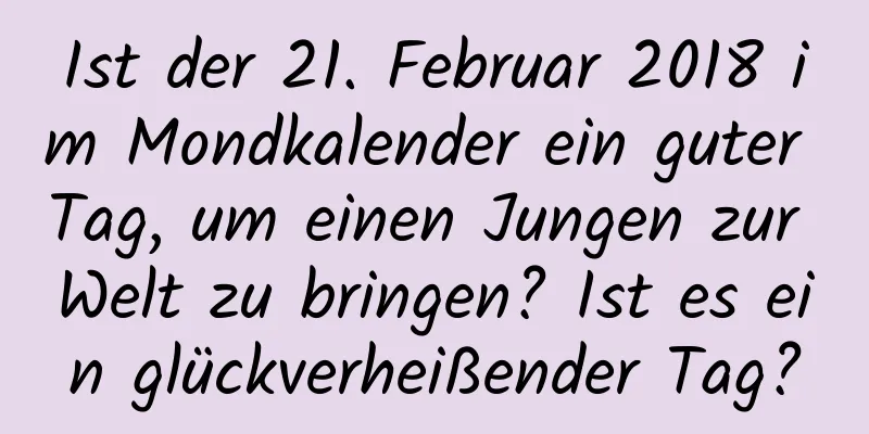 Ist der 21. Februar 2018 im Mondkalender ein guter Tag, um einen Jungen zur Welt zu bringen? Ist es ein glückverheißender Tag?