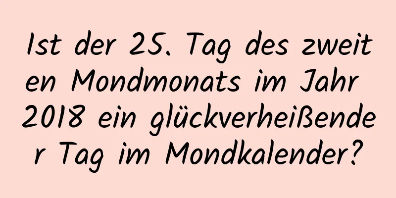 Ist der 25. Tag des zweiten Mondmonats im Jahr 2018 ein glückverheißender Tag im Mondkalender?