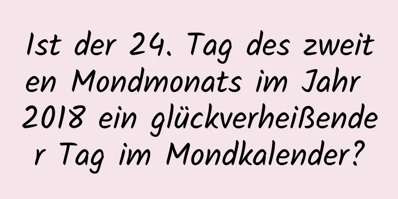 Ist der 24. Tag des zweiten Mondmonats im Jahr 2018 ein glückverheißender Tag im Mondkalender?