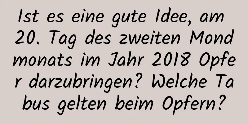 Ist es eine gute Idee, am 20. Tag des zweiten Mondmonats im Jahr 2018 Opfer darzubringen? Welche Tabus gelten beim Opfern?