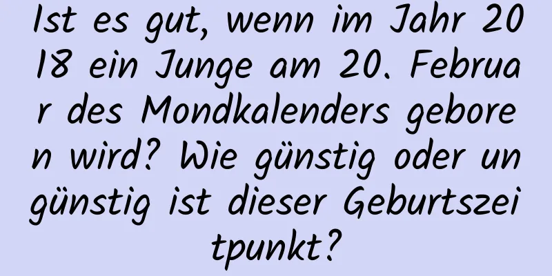 Ist es gut, wenn im Jahr 2018 ein Junge am 20. Februar des Mondkalenders geboren wird? Wie günstig oder ungünstig ist dieser Geburtszeitpunkt?