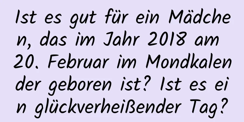 Ist es gut für ein Mädchen, das im Jahr 2018 am 20. Februar im Mondkalender geboren ist? Ist es ein glückverheißender Tag?