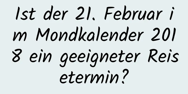 Ist der 21. Februar im Mondkalender 2018 ein geeigneter Reisetermin?