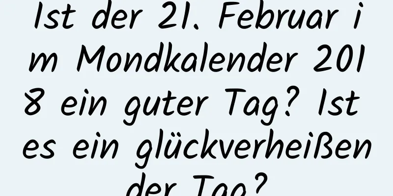 Ist der 21. Februar im Mondkalender 2018 ein guter Tag? Ist es ein glückverheißender Tag?