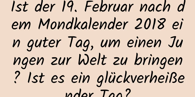 Ist der 19. Februar nach dem Mondkalender 2018 ein guter Tag, um einen Jungen zur Welt zu bringen? Ist es ein glückverheißender Tag?