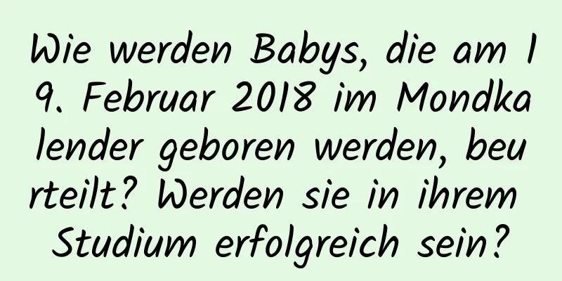 Wie werden Babys, die am 19. Februar 2018 im Mondkalender geboren werden, beurteilt? Werden sie in ihrem Studium erfolgreich sein?