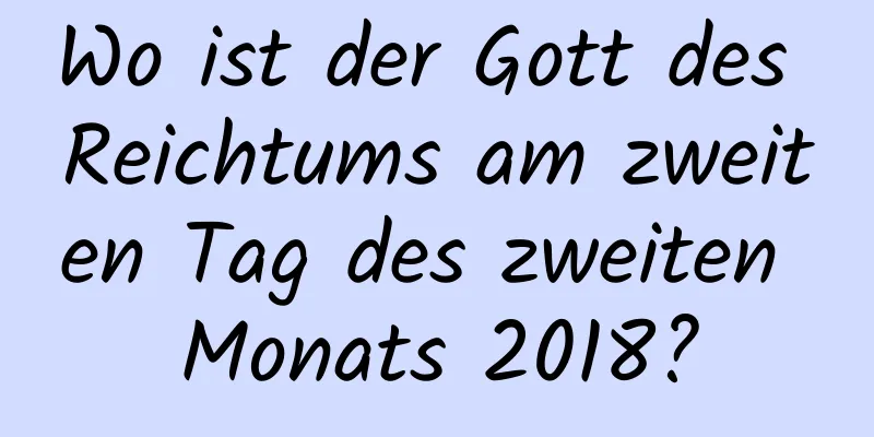 Wo ist der Gott des Reichtums am zweiten Tag des zweiten Monats 2018?