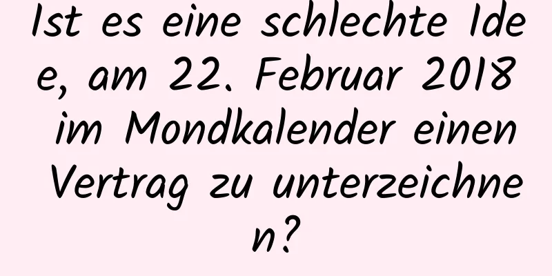 Ist es eine schlechte Idee, am 22. Februar 2018 im Mondkalender einen Vertrag zu unterzeichnen?