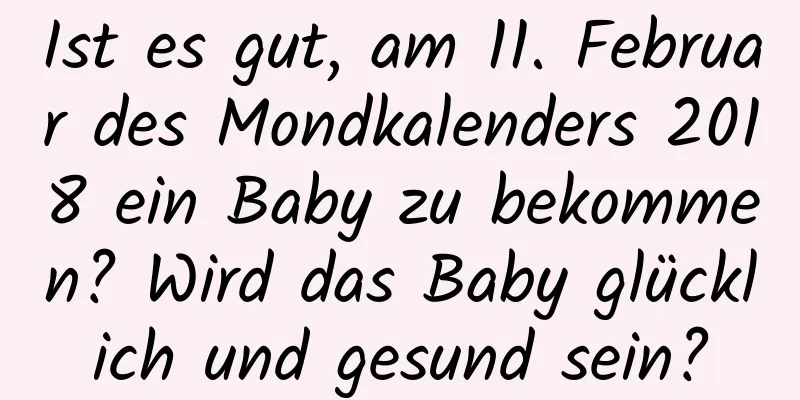 Ist es gut, am 11. Februar des Mondkalenders 2018 ein Baby zu bekommen? Wird das Baby glücklich und gesund sein?