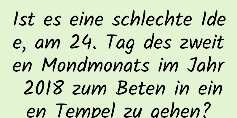 Ist es eine schlechte Idee, am 24. Tag des zweiten Mondmonats im Jahr 2018 zum Beten in einen Tempel zu gehen?