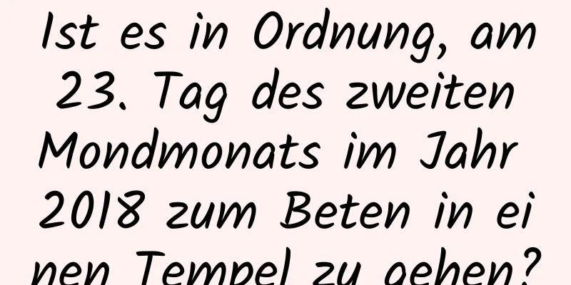 Ist es in Ordnung, am 23. Tag des zweiten Mondmonats im Jahr 2018 zum Beten in einen Tempel zu gehen?