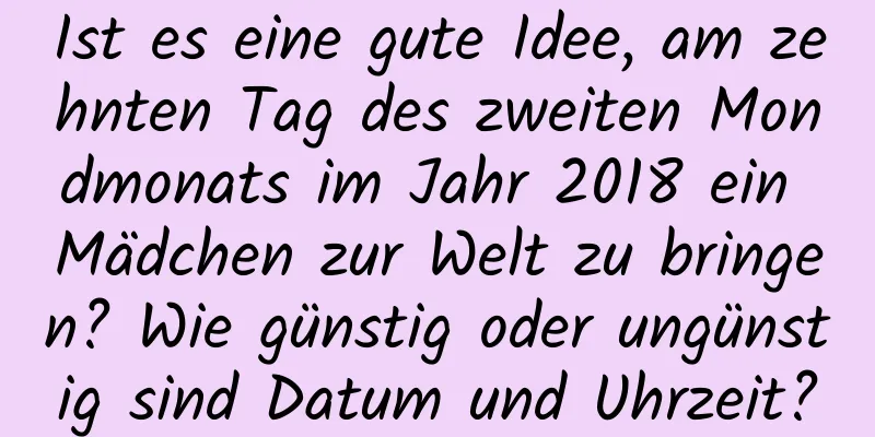 Ist es eine gute Idee, am zehnten Tag des zweiten Mondmonats im Jahr 2018 ein Mädchen zur Welt zu bringen? Wie günstig oder ungünstig sind Datum und Uhrzeit?