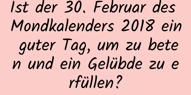 Ist der 30. Februar des Mondkalenders 2018 ein guter Tag, um zu beten und ein Gelübde zu erfüllen?