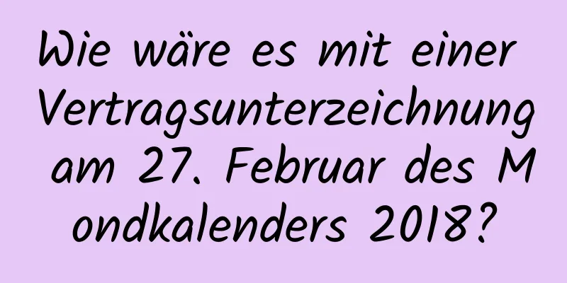 Wie wäre es mit einer Vertragsunterzeichnung am 27. Februar des Mondkalenders 2018?